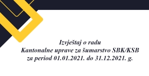 Izvještaj o radu Kantonalne uprave za šumarstvo SBK/KSB za period 01.01.2021. do 31.12.2021. godine